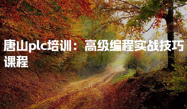 唐山plc培训：高级编程实战技巧课程-PLC自动化工程师
