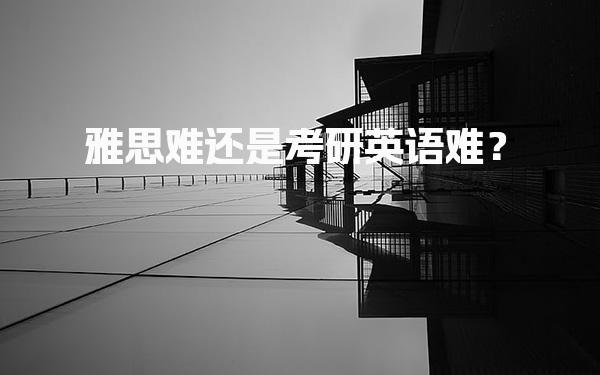 雅思难还是考研英语难？考试题型