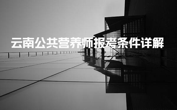 2026年云南公共营养师报考条件 考试时间与批次安排