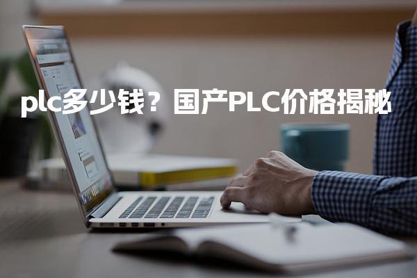 plc多少钱？国产PLC价格揭秘-PLC自动化工程师