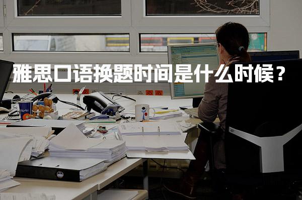 雅思口语换题时间是什么时候？
