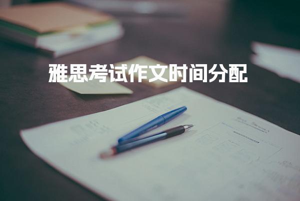 雅思考试作文时间分配：先写大还是小？