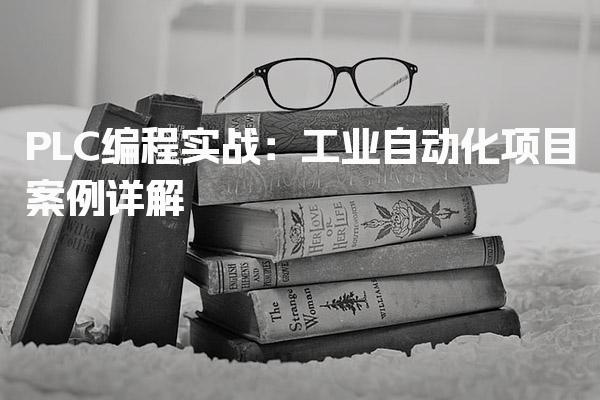 PLC编程实战：工业自动化项目案例详解-PLC自动化工程师