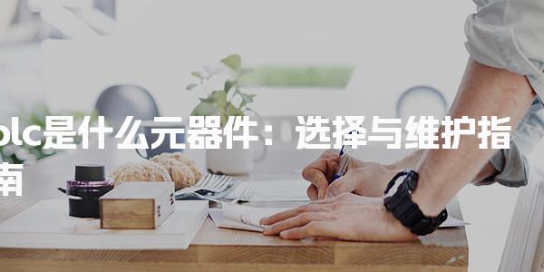 plc是什么元器件：选择与维护指南-PLC自动化工程师