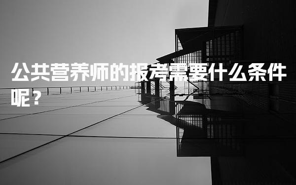 2026年公共营养师的报考需要什么条件呢？