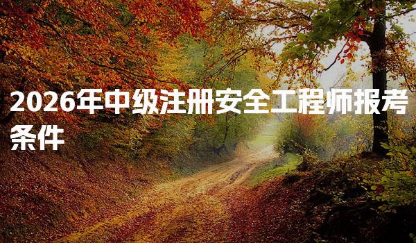 2026年中级注册安全工程师报考条件 学历工作年限与异地报名指南