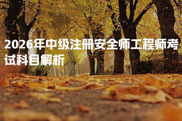 2026年中级注册安全师工程师考试科目解析