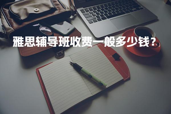 雅思辅导班收费一般多少钱？明细表