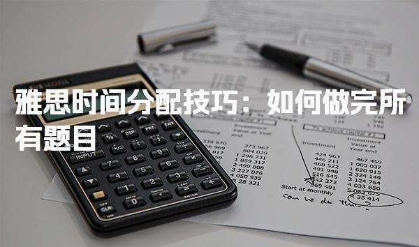 雅思时间分配技巧：如何做完所有题目