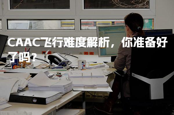 CAAC飞行难度解析 报考条件你准备好了吗？