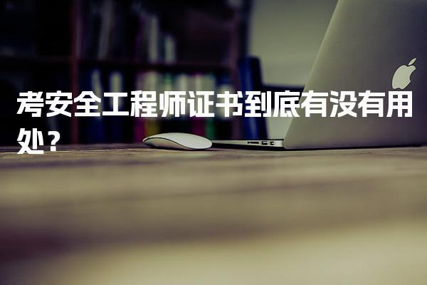考安全工程师证书到底有没有用处？薪资水平与职业前景