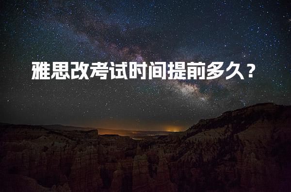 雅思改考试时间提前多久？具体操作和注意事项