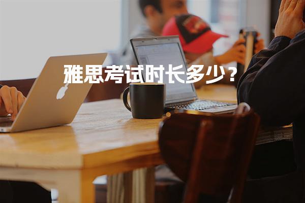 雅思考试时长多少？雅思考试时间安排