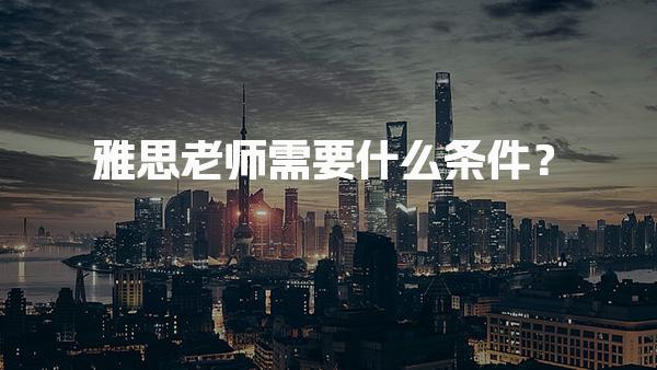 雅思老师需要什么条件？资质与能力