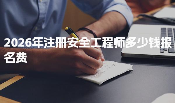 2026年注册安全工程师多少钱报名费及相关费用详解