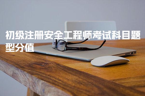 初级注册安全工程师考试科目、题型分值及考试科目及管理规则