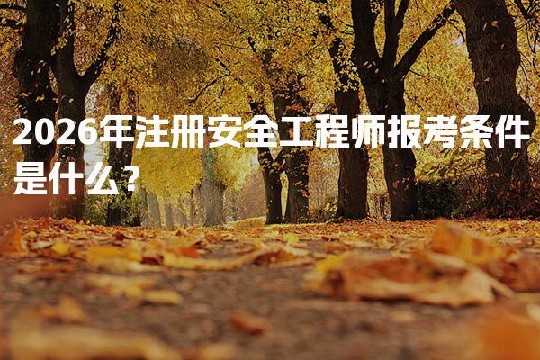 2026年注册安全工程师报考条件是什么？全方位解析与指导