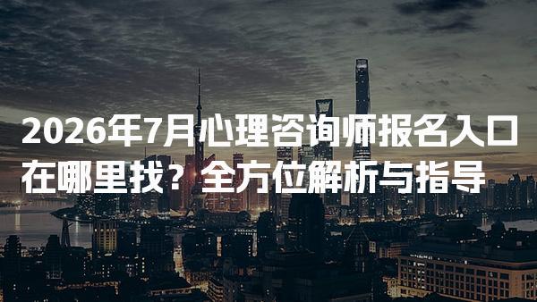 2026年7月心理咨询师报名入口在哪里找？全方位解析与指导