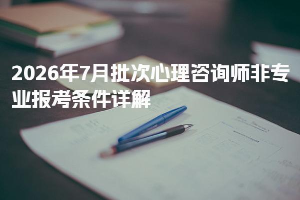 2026年7月批次心理咨询师非专业报考条件详解