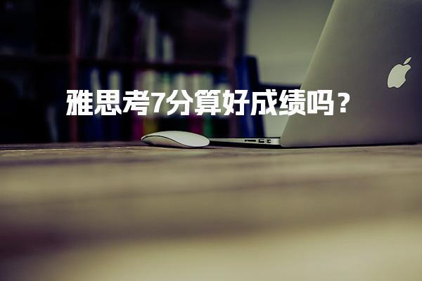 雅思考7分算好成绩吗？雅思成绩有效期多久