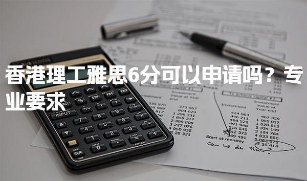 香港理工雅思6分可以申请吗？专业要求