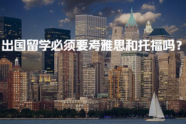 出国留学必须要考雅思和托福吗？一起来详细了解