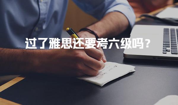 过了雅思还要考六级吗？