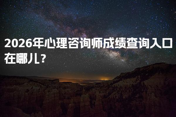 2026年心理咨询师成绩查询入口在哪儿？成绩合格标准