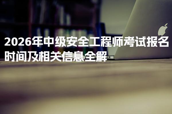 2026年中级安全工程师考试报名时间及相关信息全解