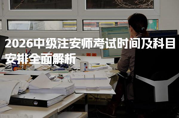 2026中级注安师考试时间及科目安排全面解析