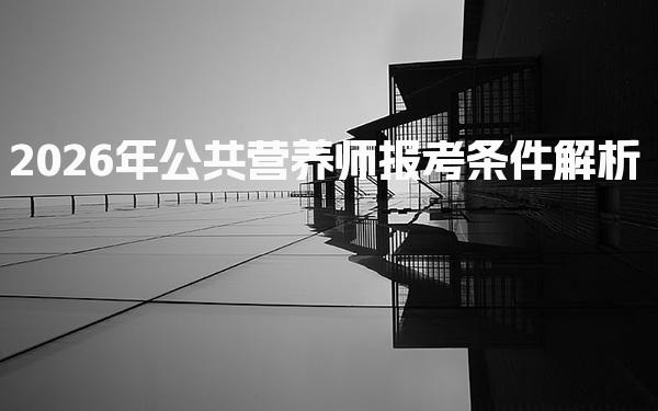 2026年公共营养师报考条件解析 公共营养师报考方式