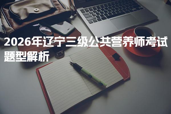 2026年辽宁三级公共营养师考试题型解析