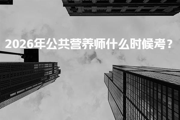 2026年公共营养师什么时候考？考试时间与内容
