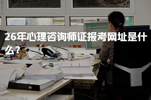 26年心理咨询师证报考网址是什么？报考条件
