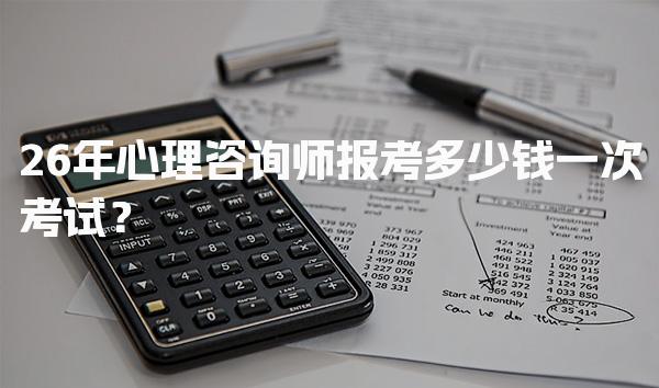 26年心理咨询师报考多少钱一次考试？