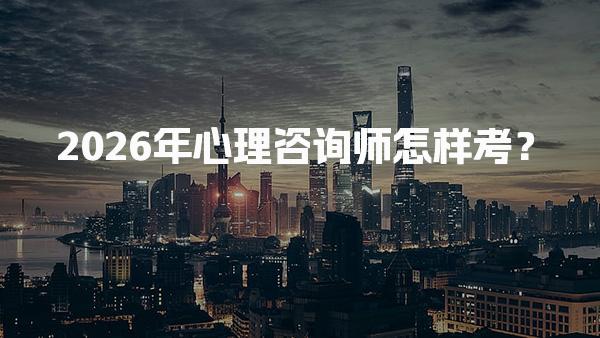 2026年心理咨询师怎样考？心理咨询师报考全攻略