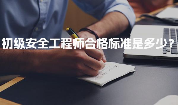 初级安全工程师合格标准是多少？各科目及有效期