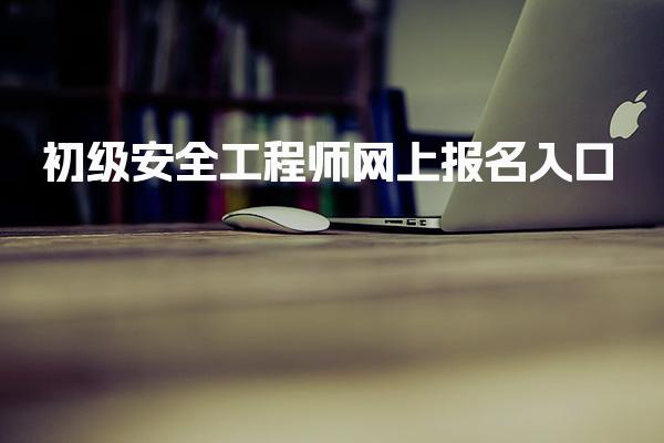 2026年初级安全工程师网上报名入口与步骤解析
