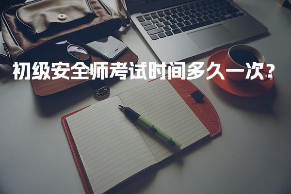 2026年初级安全师考试时间多久一次？