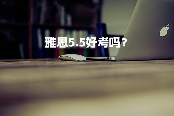 雅思5.5好考嗎？高中生雅思口語5.5難嗎