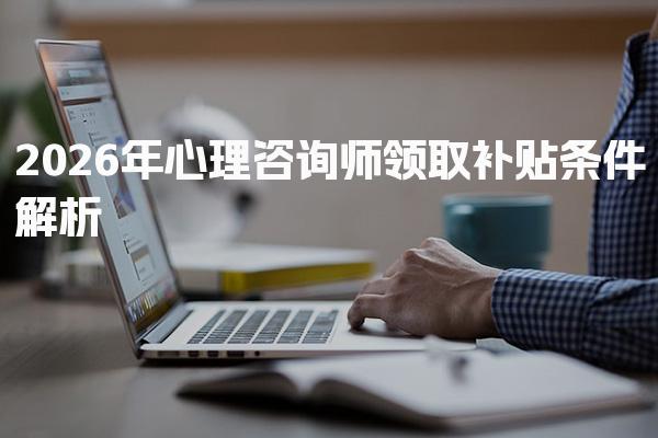 2026年心理咨詢師領取補貼條件解析