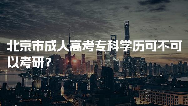 北京市成人高考专科学历可不可以考研？