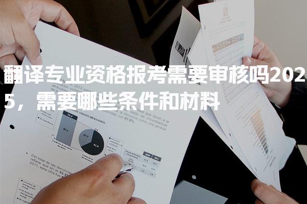 翻译专业资格报考需要审核吗 需要哪些条件和材料