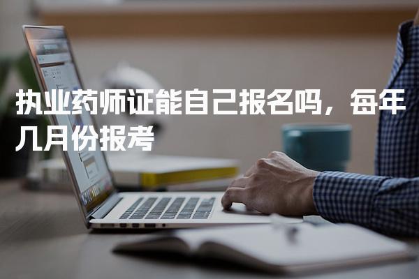 执业药师证能自己报名吗，每年几月份报考