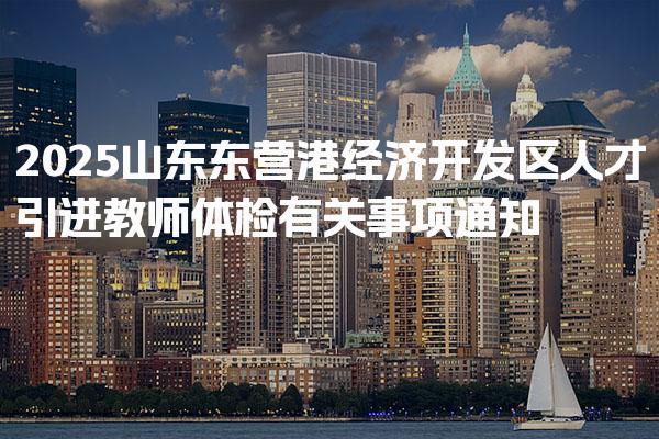 2025山东东营港经济开发区人才引进教师体检有关事项通知