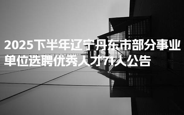 2025下半年辽宁丹东市部分事业单位选聘优秀人才71人公告