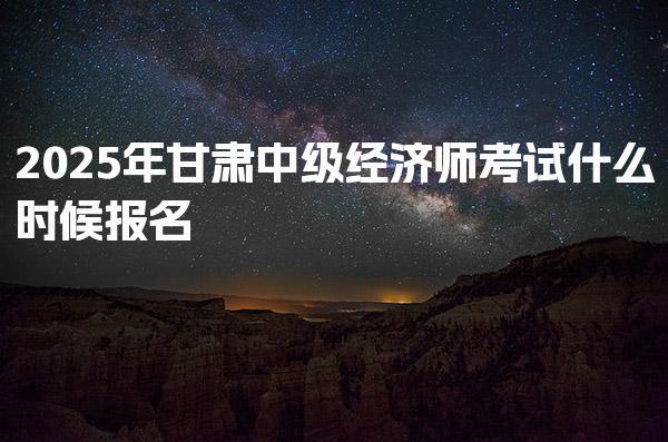 2025年甘肃中级经济师考试什么时候报名