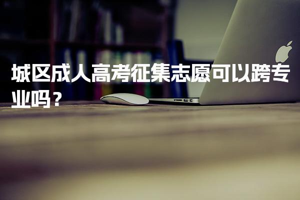 城区成人高考征集志愿可以跨专业吗？