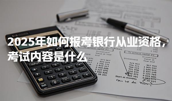 2025年如何报考银行从业资格，考试内容是什么