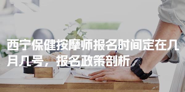 西宁保健按摩师报名时间定在几月几号 报名政策剖析